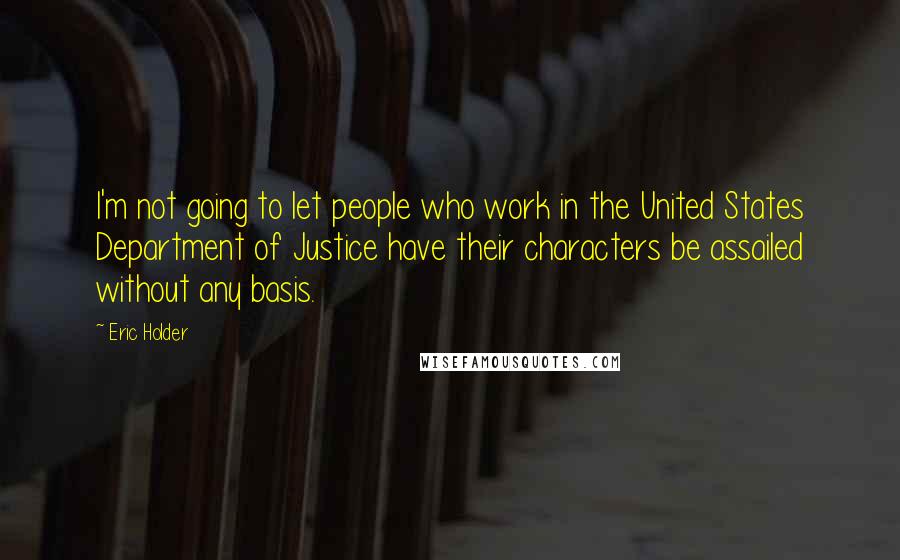 Eric Holder Quotes: I'm not going to let people who work in the United States Department of Justice have their characters be assailed without any basis.