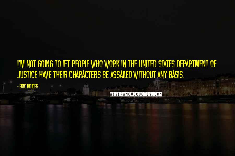 Eric Holder Quotes: I'm not going to let people who work in the United States Department of Justice have their characters be assailed without any basis.