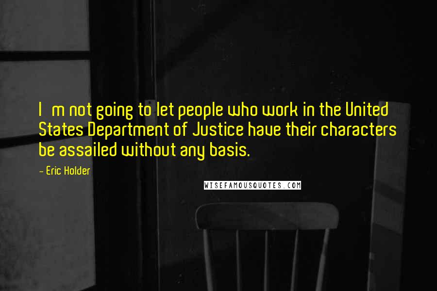 Eric Holder Quotes: I'm not going to let people who work in the United States Department of Justice have their characters be assailed without any basis.