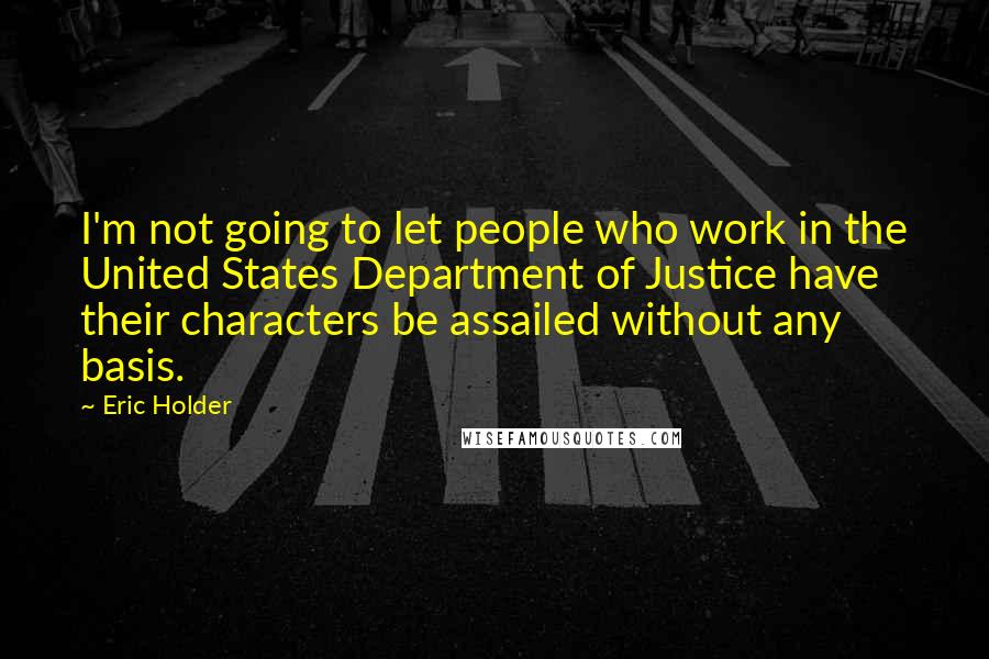 Eric Holder Quotes: I'm not going to let people who work in the United States Department of Justice have their characters be assailed without any basis.