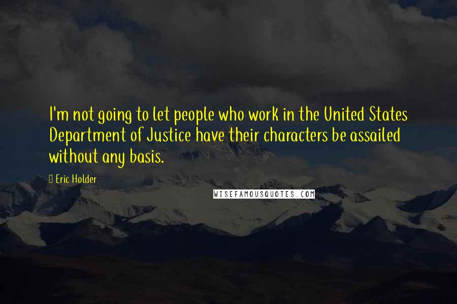 Eric Holder Quotes: I'm not going to let people who work in the United States Department of Justice have their characters be assailed without any basis.