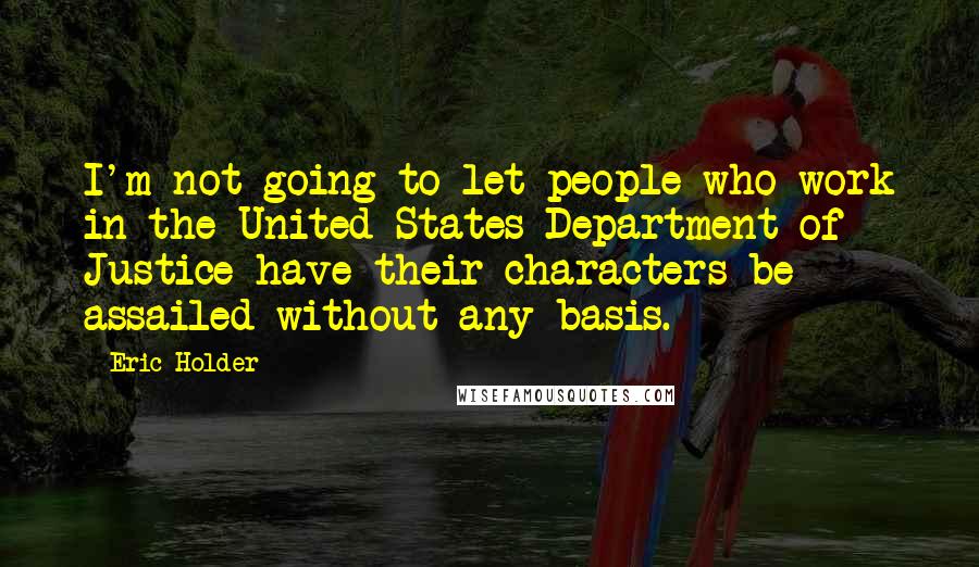 Eric Holder Quotes: I'm not going to let people who work in the United States Department of Justice have their characters be assailed without any basis.