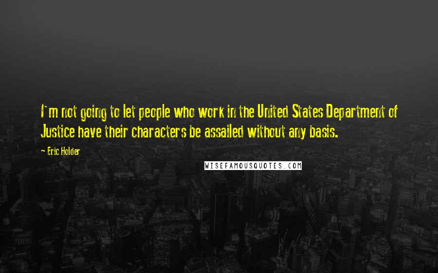 Eric Holder Quotes: I'm not going to let people who work in the United States Department of Justice have their characters be assailed without any basis.