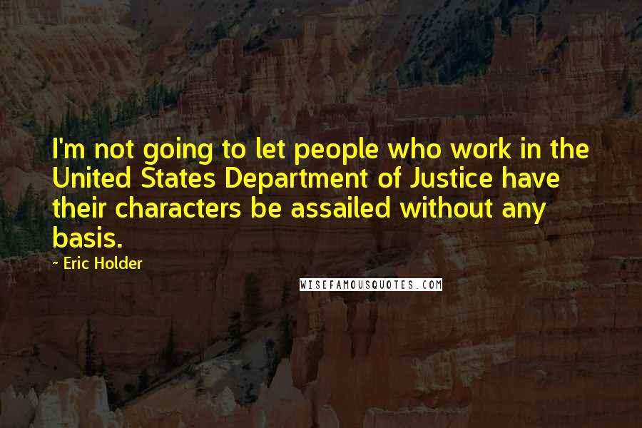 Eric Holder Quotes: I'm not going to let people who work in the United States Department of Justice have their characters be assailed without any basis.