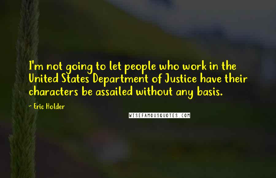 Eric Holder Quotes: I'm not going to let people who work in the United States Department of Justice have their characters be assailed without any basis.
