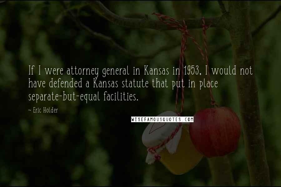 Eric Holder Quotes: If I were attorney general in Kansas in 1953, I would not have defended a Kansas statute that put in place separate-but-equal facilities.