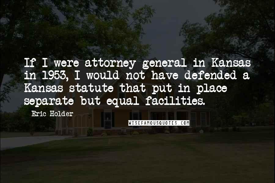 Eric Holder Quotes: If I were attorney general in Kansas in 1953, I would not have defended a Kansas statute that put in place separate-but-equal facilities.