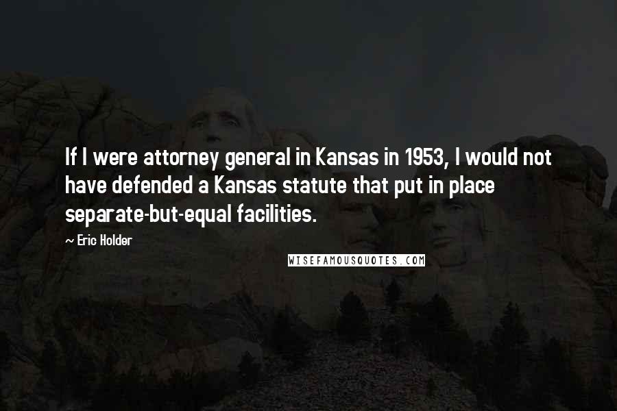Eric Holder Quotes: If I were attorney general in Kansas in 1953, I would not have defended a Kansas statute that put in place separate-but-equal facilities.