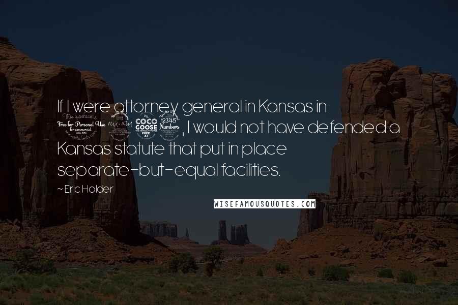 Eric Holder Quotes: If I were attorney general in Kansas in 1953, I would not have defended a Kansas statute that put in place separate-but-equal facilities.