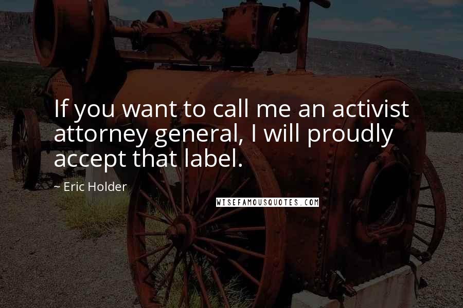 Eric Holder Quotes: If you want to call me an activist attorney general, I will proudly accept that label.