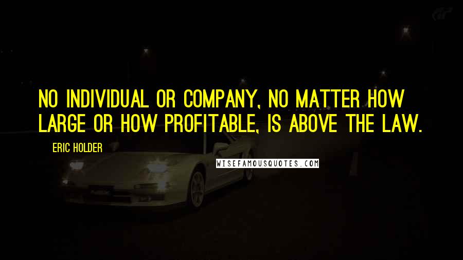 Eric Holder Quotes: No individual or company, no matter how large or how profitable, is above the law.