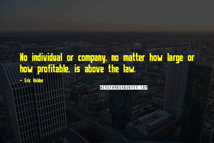 Eric Holder Quotes: No individual or company, no matter how large or how profitable, is above the law.