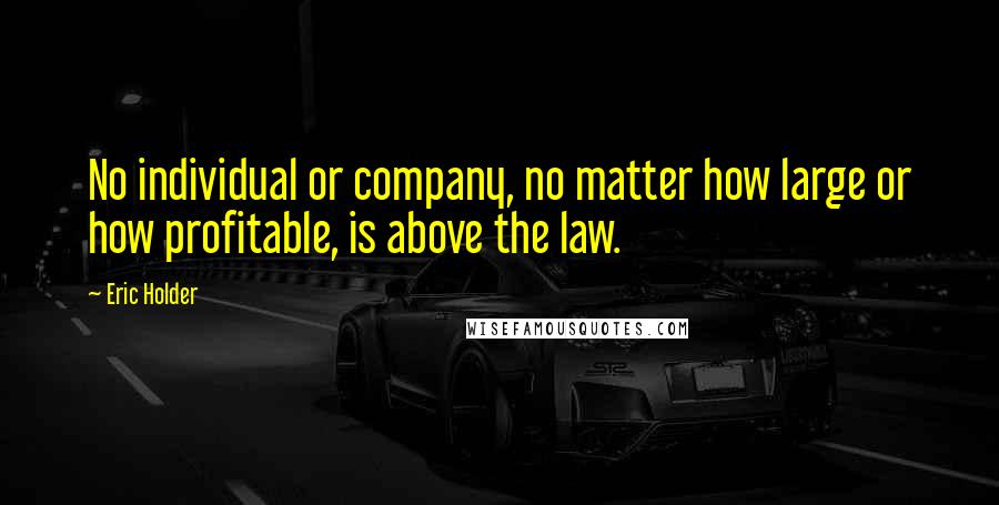 Eric Holder Quotes: No individual or company, no matter how large or how profitable, is above the law.