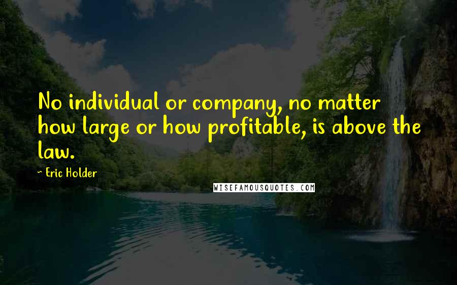 Eric Holder Quotes: No individual or company, no matter how large or how profitable, is above the law.