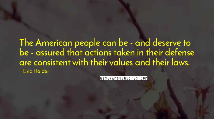 Eric Holder Quotes: The American people can be - and deserve to be - assured that actions taken in their defense are consistent with their values and their laws.