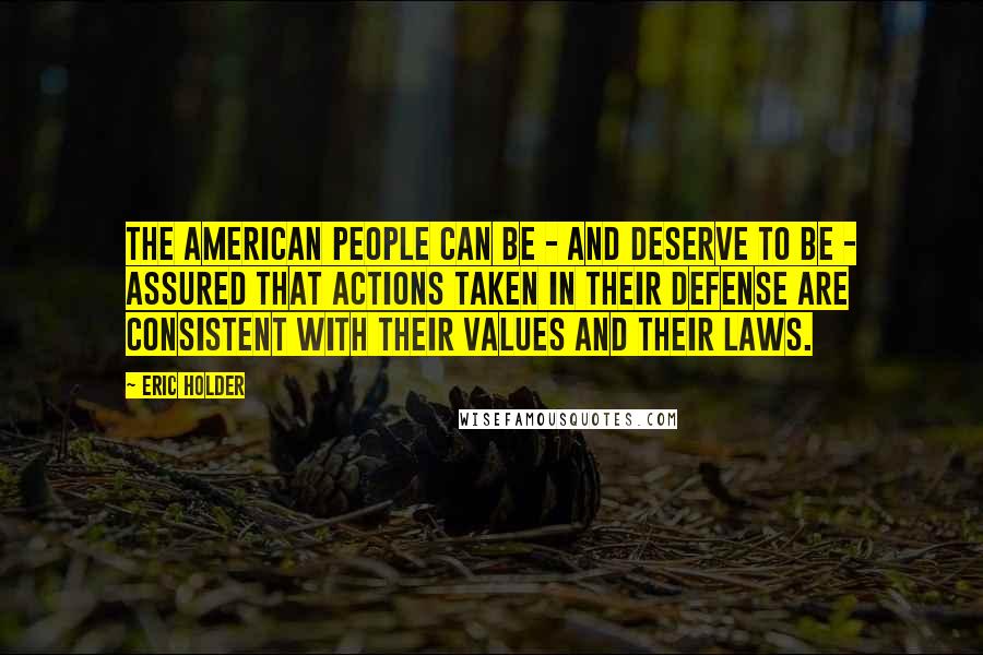 Eric Holder Quotes: The American people can be - and deserve to be - assured that actions taken in their defense are consistent with their values and their laws.