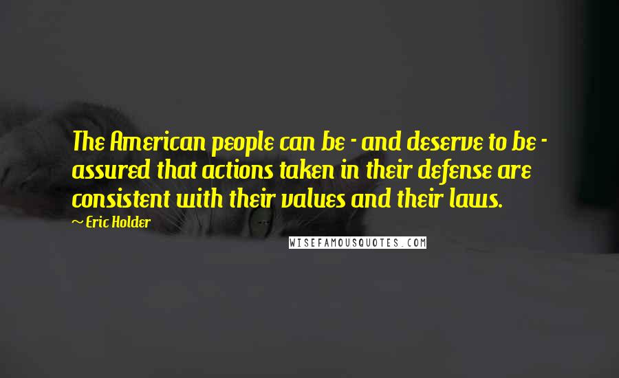 Eric Holder Quotes: The American people can be - and deserve to be - assured that actions taken in their defense are consistent with their values and their laws.
