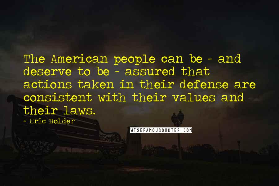 Eric Holder Quotes: The American people can be - and deserve to be - assured that actions taken in their defense are consistent with their values and their laws.