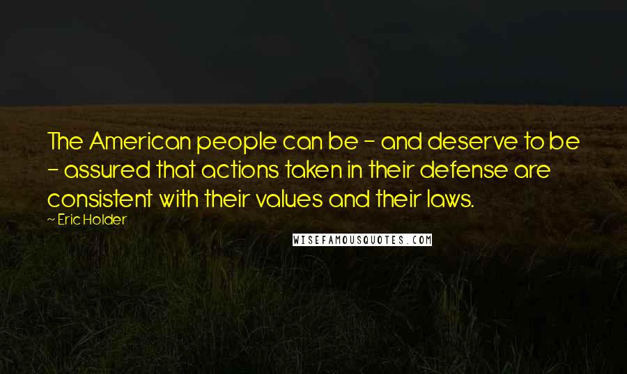 Eric Holder Quotes: The American people can be - and deserve to be - assured that actions taken in their defense are consistent with their values and their laws.