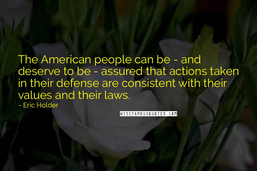 Eric Holder Quotes: The American people can be - and deserve to be - assured that actions taken in their defense are consistent with their values and their laws.