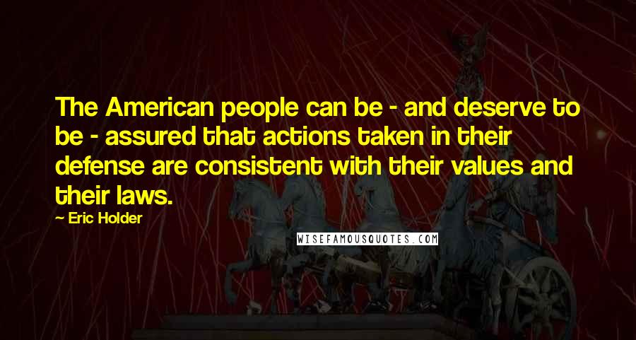 Eric Holder Quotes: The American people can be - and deserve to be - assured that actions taken in their defense are consistent with their values and their laws.