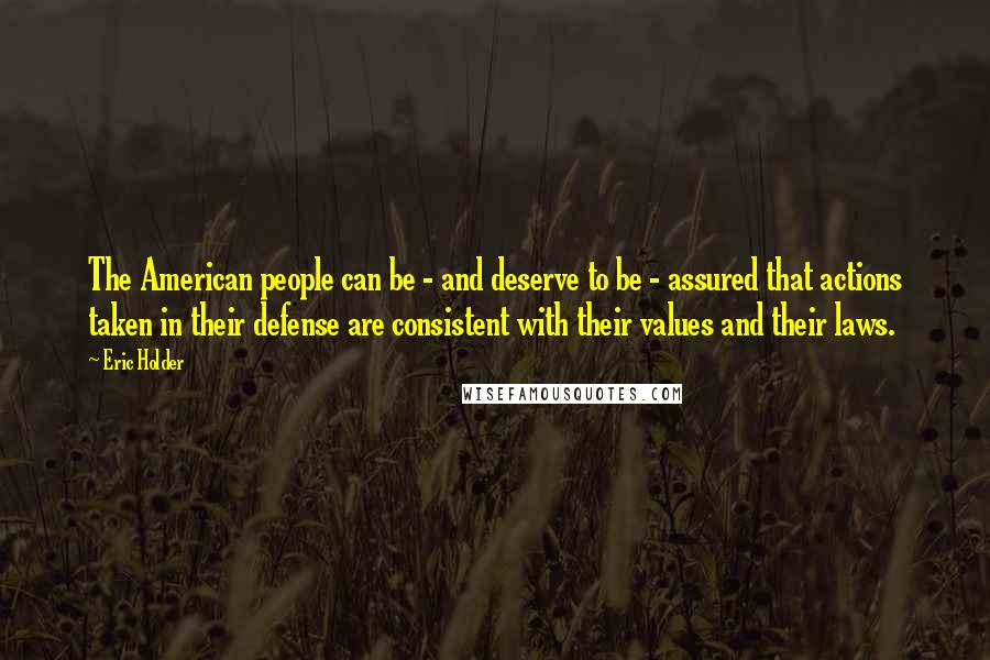 Eric Holder Quotes: The American people can be - and deserve to be - assured that actions taken in their defense are consistent with their values and their laws.