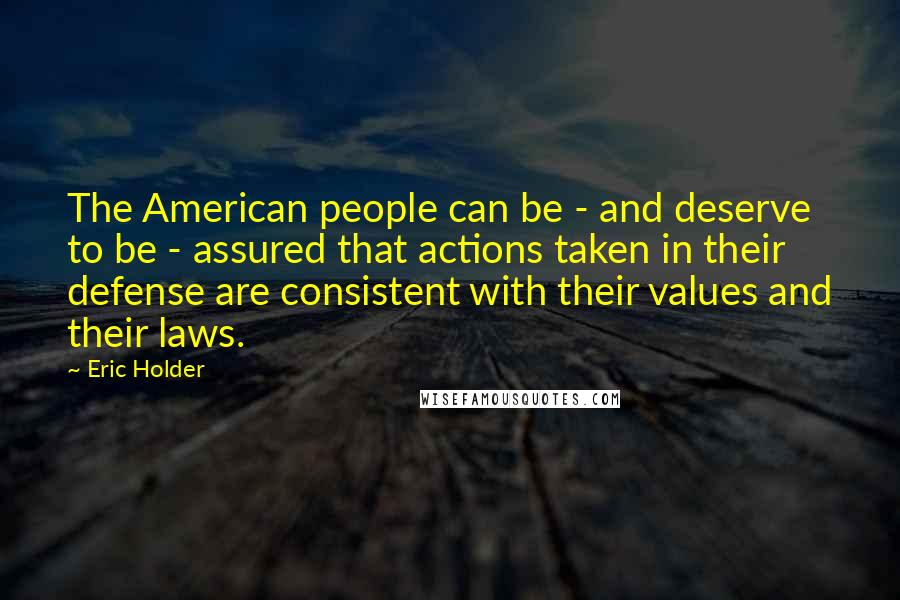 Eric Holder Quotes: The American people can be - and deserve to be - assured that actions taken in their defense are consistent with their values and their laws.