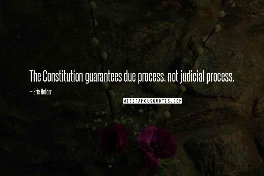 Eric Holder Quotes: The Constitution guarantees due process, not judicial process.