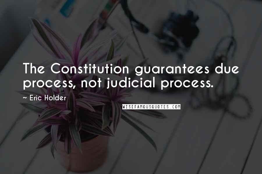 Eric Holder Quotes: The Constitution guarantees due process, not judicial process.