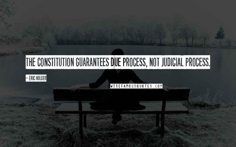 Eric Holder Quotes: The Constitution guarantees due process, not judicial process.