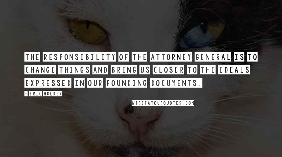 Eric Holder Quotes: The responsibility of the attorney general is to change things and bring us closer to the ideals expressed in our founding documents.