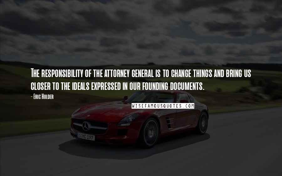 Eric Holder Quotes: The responsibility of the attorney general is to change things and bring us closer to the ideals expressed in our founding documents.