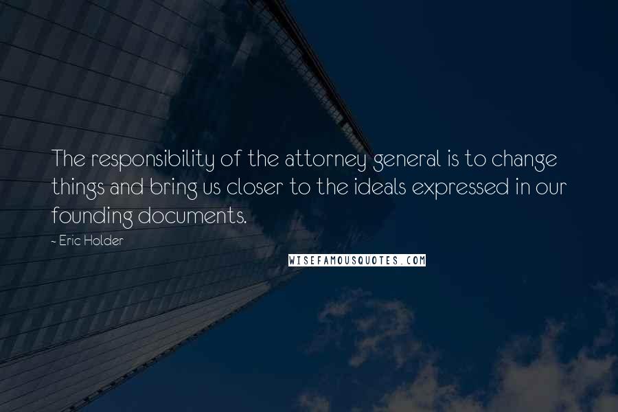 Eric Holder Quotes: The responsibility of the attorney general is to change things and bring us closer to the ideals expressed in our founding documents.