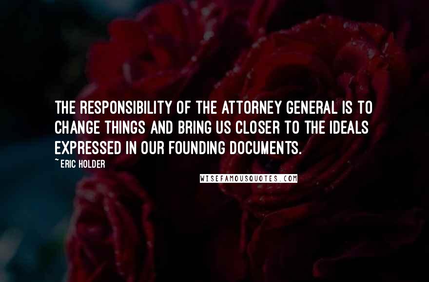 Eric Holder Quotes: The responsibility of the attorney general is to change things and bring us closer to the ideals expressed in our founding documents.