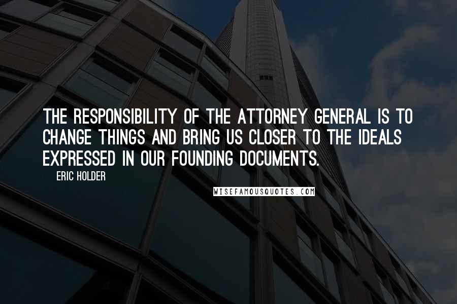 Eric Holder Quotes: The responsibility of the attorney general is to change things and bring us closer to the ideals expressed in our founding documents.