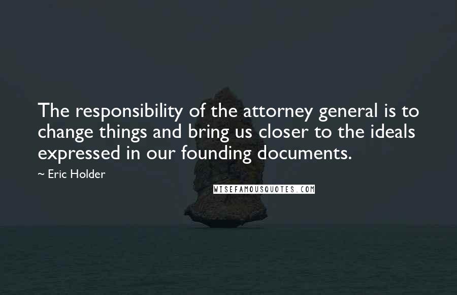 Eric Holder Quotes: The responsibility of the attorney general is to change things and bring us closer to the ideals expressed in our founding documents.