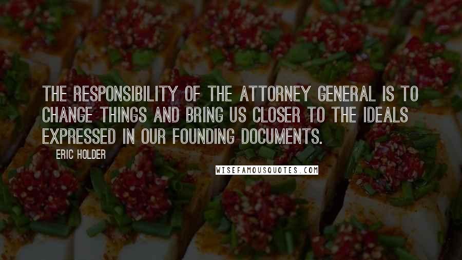 Eric Holder Quotes: The responsibility of the attorney general is to change things and bring us closer to the ideals expressed in our founding documents.