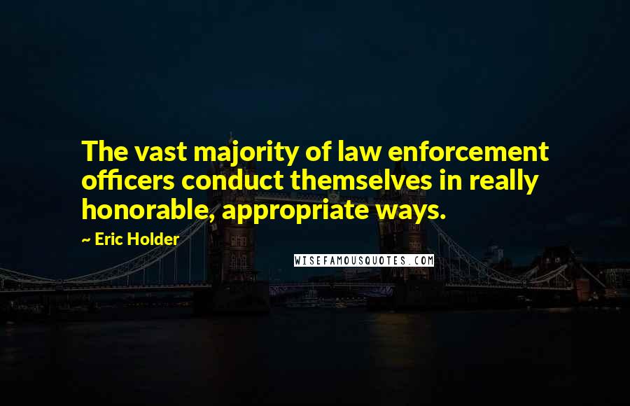 Eric Holder Quotes: The vast majority of law enforcement officers conduct themselves in really honorable, appropriate ways.