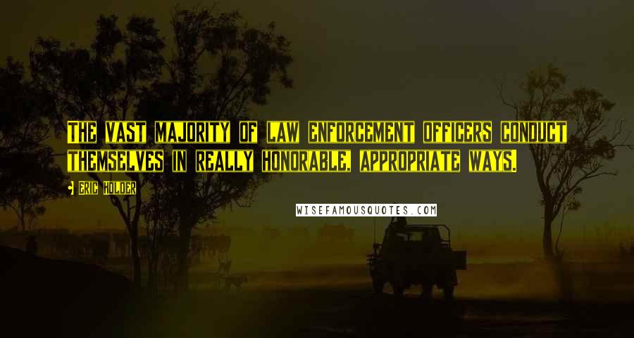 Eric Holder Quotes: The vast majority of law enforcement officers conduct themselves in really honorable, appropriate ways.