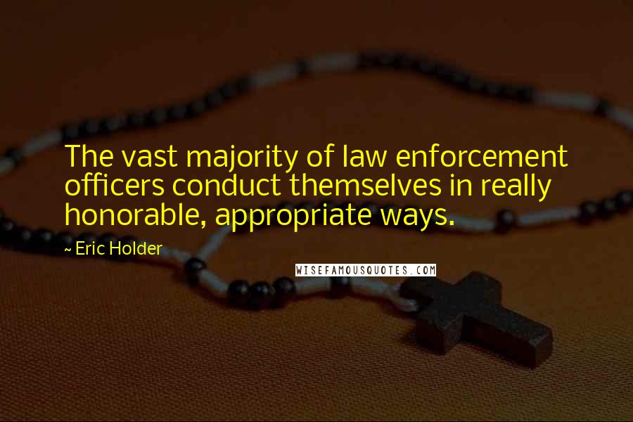 Eric Holder Quotes: The vast majority of law enforcement officers conduct themselves in really honorable, appropriate ways.