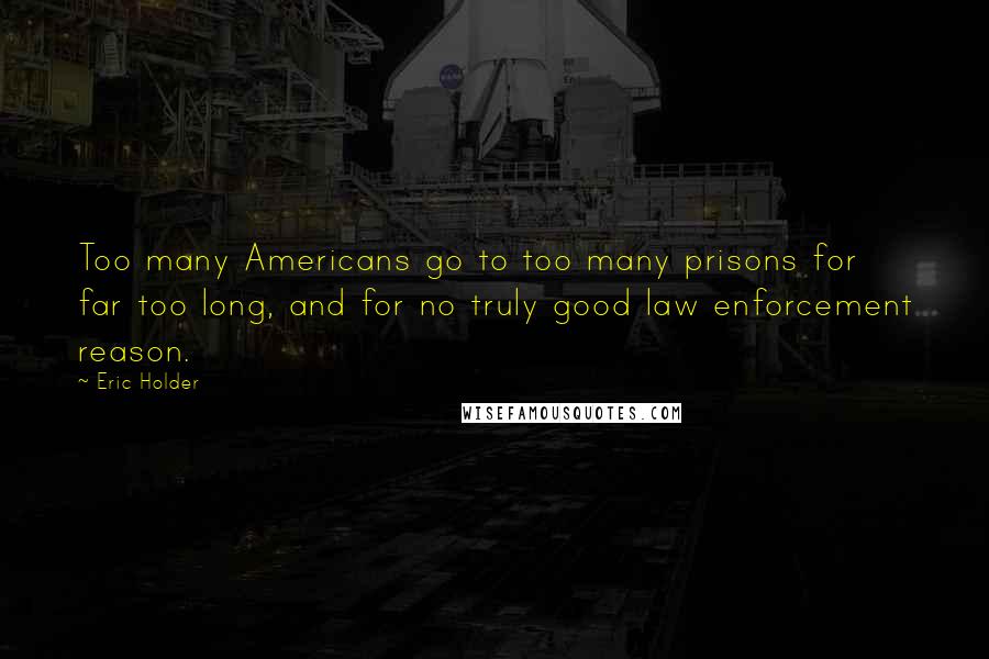 Eric Holder Quotes: Too many Americans go to too many prisons for far too long, and for no truly good law enforcement reason.