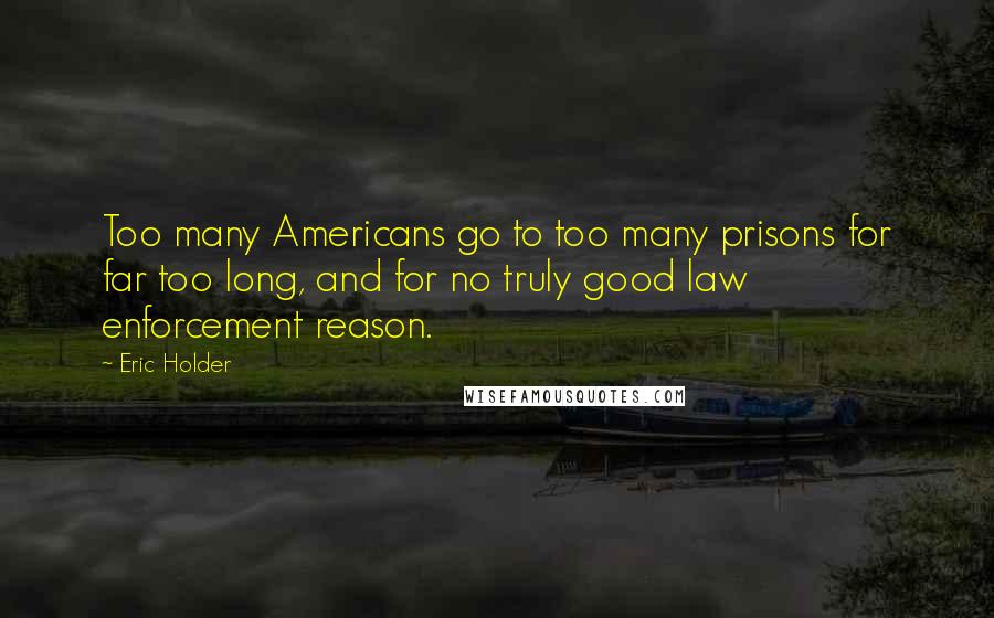 Eric Holder Quotes: Too many Americans go to too many prisons for far too long, and for no truly good law enforcement reason.