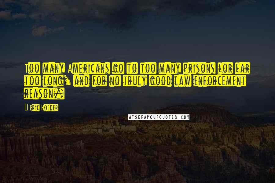 Eric Holder Quotes: Too many Americans go to too many prisons for far too long, and for no truly good law enforcement reason.