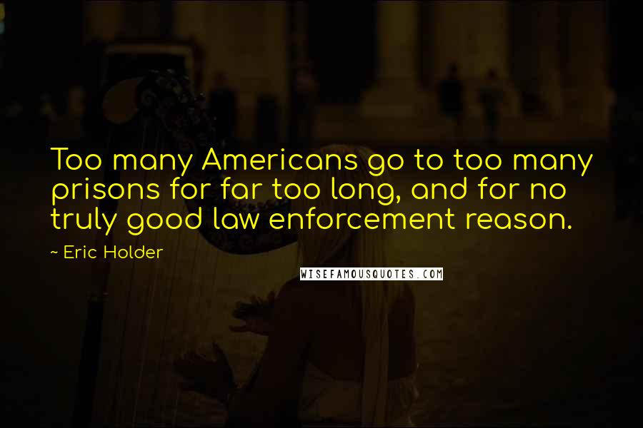 Eric Holder Quotes: Too many Americans go to too many prisons for far too long, and for no truly good law enforcement reason.