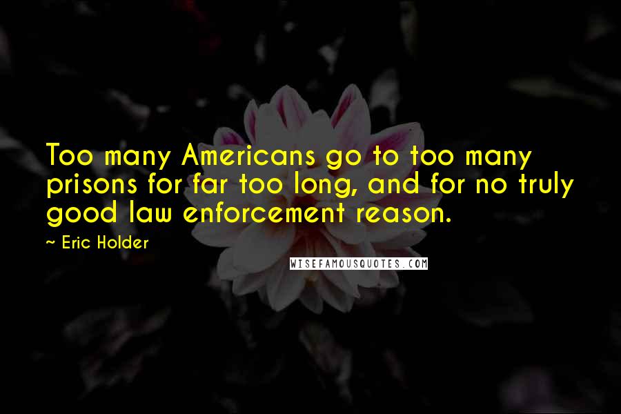 Eric Holder Quotes: Too many Americans go to too many prisons for far too long, and for no truly good law enforcement reason.