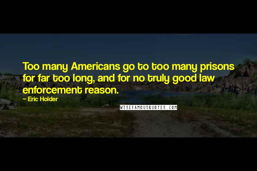 Eric Holder Quotes: Too many Americans go to too many prisons for far too long, and for no truly good law enforcement reason.