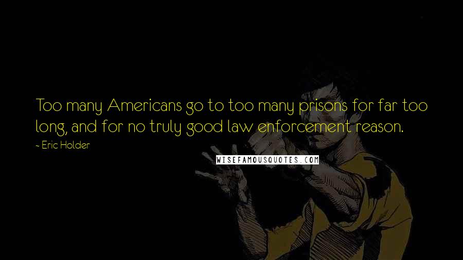 Eric Holder Quotes: Too many Americans go to too many prisons for far too long, and for no truly good law enforcement reason.