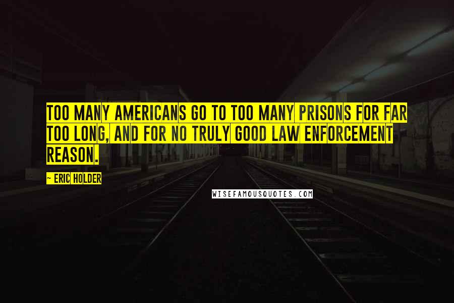 Eric Holder Quotes: Too many Americans go to too many prisons for far too long, and for no truly good law enforcement reason.