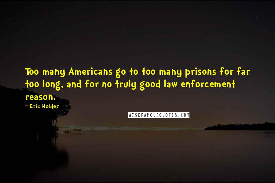 Eric Holder Quotes: Too many Americans go to too many prisons for far too long, and for no truly good law enforcement reason.