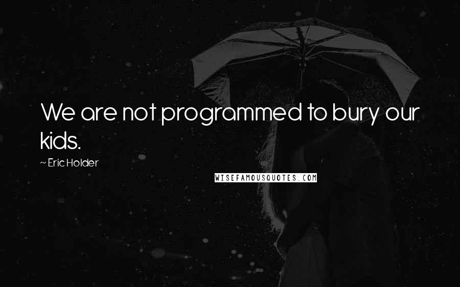 Eric Holder Quotes: We are not programmed to bury our kids.